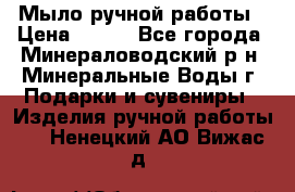 Мыло ручной работы › Цена ­ 350 - Все города, Минераловодский р-н, Минеральные Воды г. Подарки и сувениры » Изделия ручной работы   . Ненецкий АО,Вижас д.